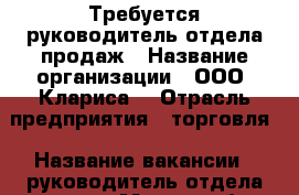 Требуется руководитель отдела продаж › Название организации ­ ООО “Клариса“ › Отрасль предприятия ­ торговля › Название вакансии ­ руководитель отдела продаж › Место работы ­ г.Краснодар - Краснодарский край, Краснодар г. Работа » Вакансии   . Краснодарский край,Краснодар г.